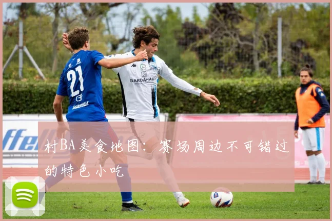 村BA美食地图：赛场周边不可错过的特色小吃
