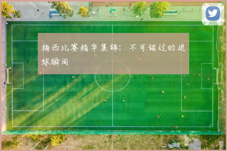 梅西比赛精华集锦:不可错过的进球瞬间
