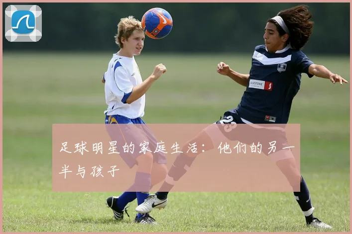 足球明星的家庭生活：他们的另一半与孩子