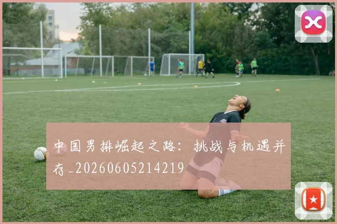 中国男排崛起之路：挑战与机遇并存_20260605214219