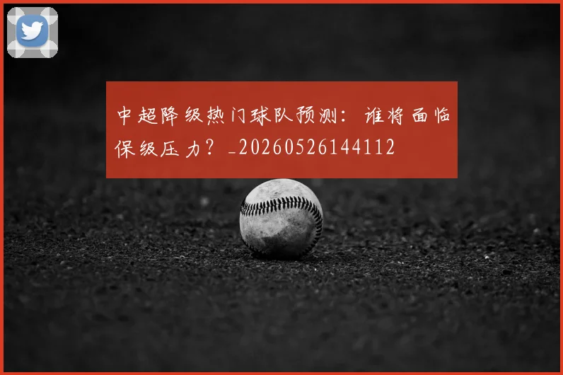 中超降级热门球队预测：谁将面临保级压力？_20260526144112
