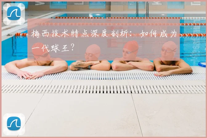 梅西技术特点深度剖析:如何成为一代球王?