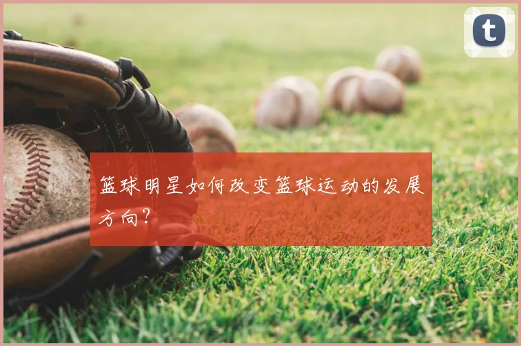 篮球明星如何改变篮球运动的发展方向？