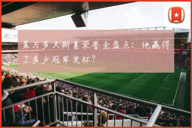莱万多夫斯基荣誉全盘点：他赢得了多少冠军奖杯？