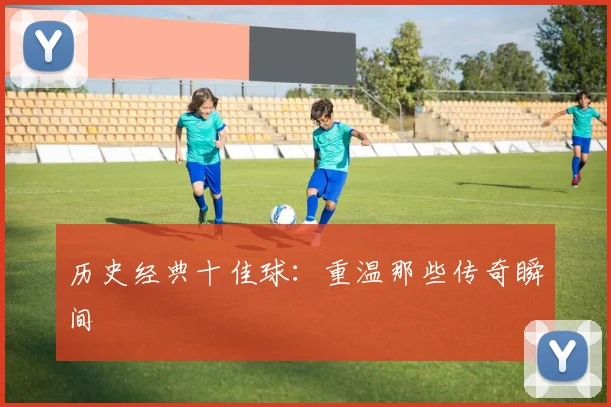 历史经典十佳球：重温那些传奇瞬间