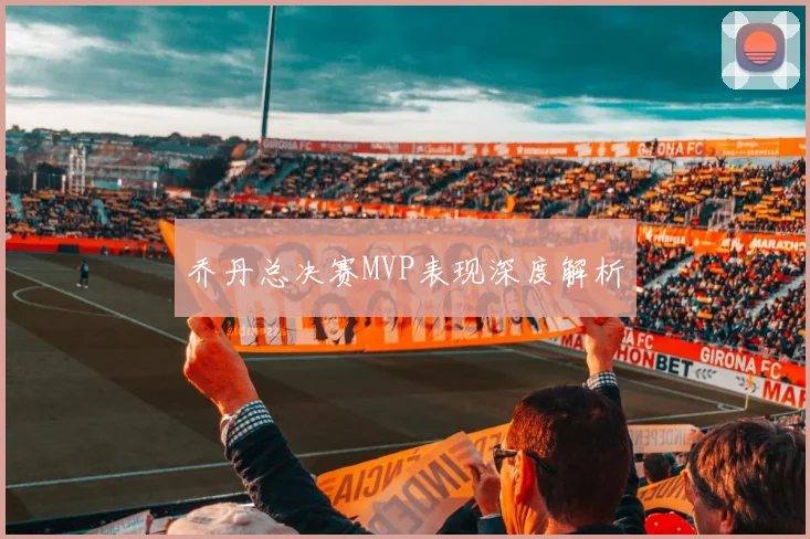 乔丹总决赛MVP表现深度解析