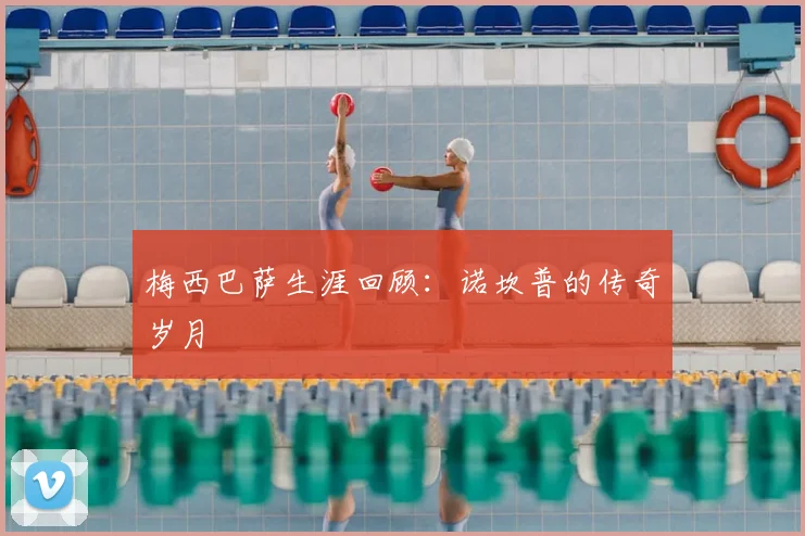 梅西巴萨生涯回顾:诺坎普的传奇岁月