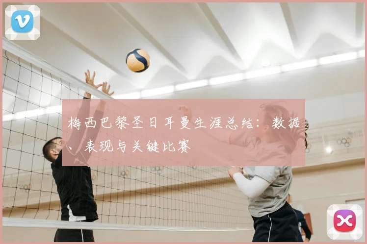 梅西巴黎圣日耳曼生涯总结:数据、表现与关键比赛