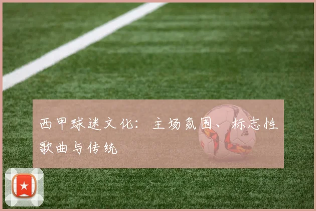 西甲球迷文化：主场氛围、标志性歌曲与传统