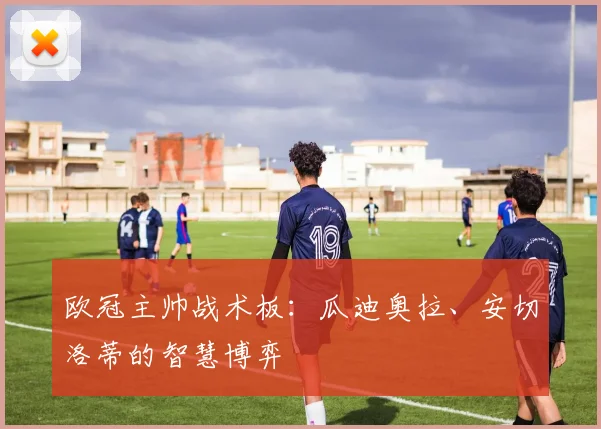 欧冠主帅战术板:瓜迪奥拉、安切洛蒂的智慧博弈