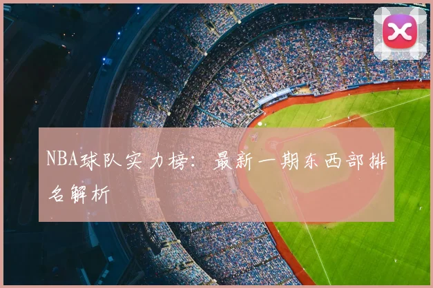 NBA球队实力榜：最新一期东西部排名解析