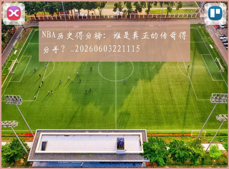 NBA历史得分榜：谁是真正的传奇得分手？_20260603221115