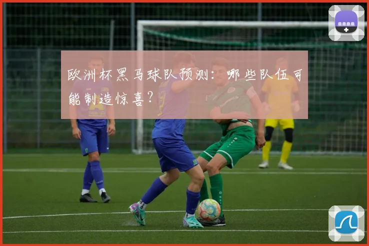 欧洲杯黑马球队预测：哪些队伍可能制造惊喜？