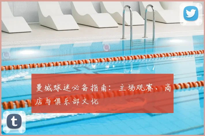 曼城球迷必备指南:主场观赛、商店与俱乐部文化