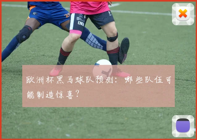 欧洲杯黑马球队预测：哪些队伍可能制造惊喜？