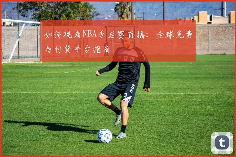 如何观看NBA季后赛直播：全球免费与付费平台指南