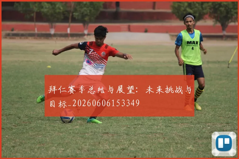 拜仁赛季总结与展望：未来挑战与目标_20260606153349