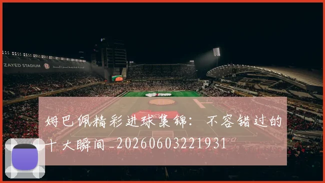 姆巴佩精彩进球集锦：不容错过的十大瞬间_20260603221931