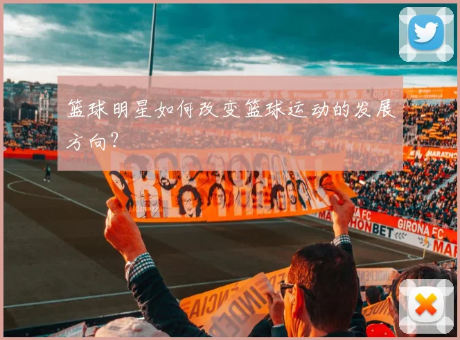 篮球明星如何改变篮球运动的发展方向？