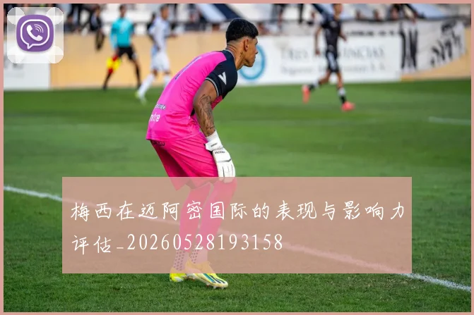 梅西在迈阿密国际的表现与影响力评估_20260528193158