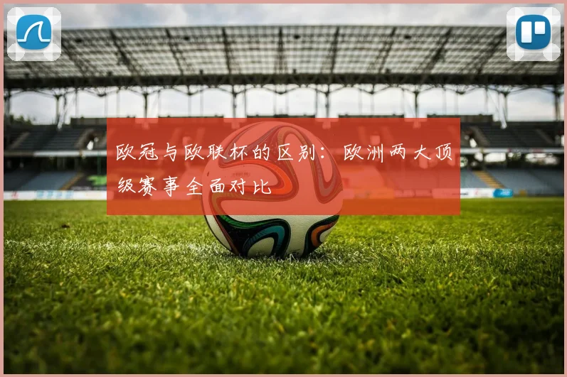 欧冠与欧联杯的区别:欧洲两大顶级赛事全面对比