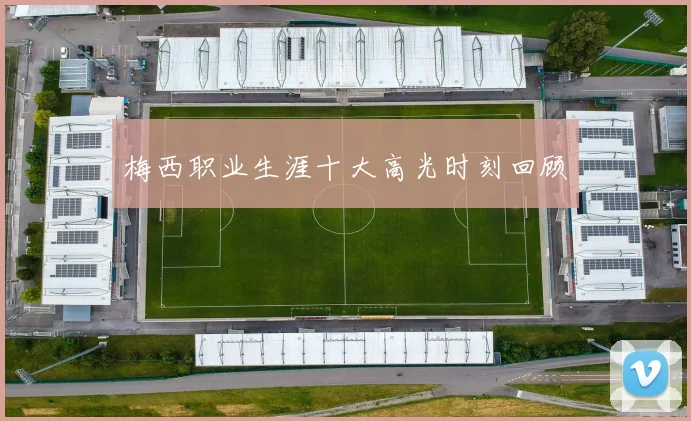 梅西职业生涯十大高光时刻回顾