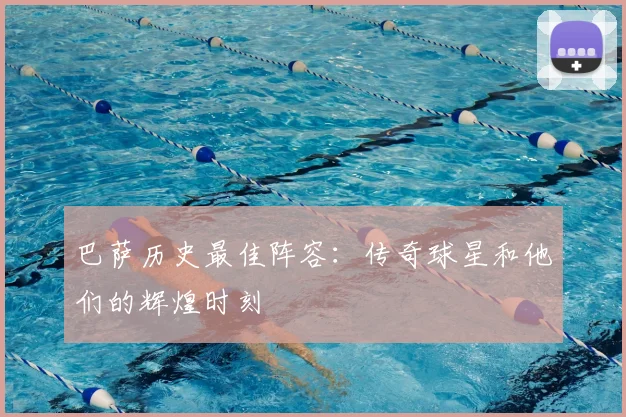 巴萨历史最佳阵容:传奇球星和他们的辉煌时刻