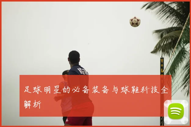 足球明星的必备装备与球鞋科技全解析