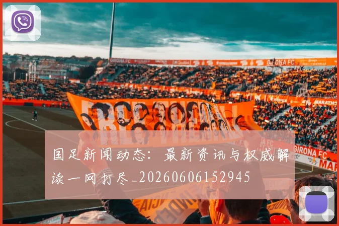 国足新闻动态：最新资讯与权威解读一网打尽_20260606152945