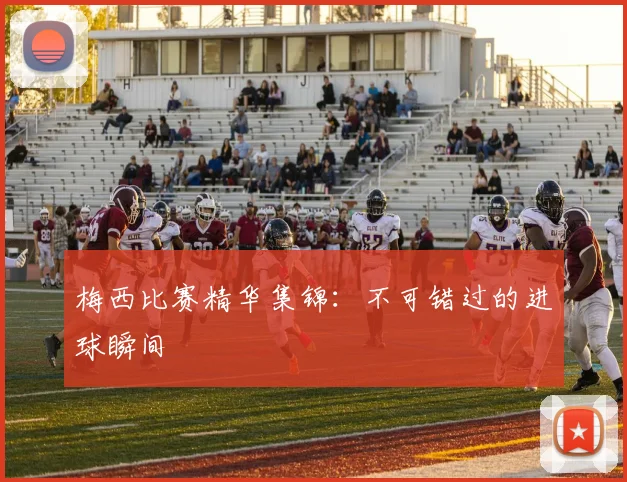 梅西比赛精华集锦:不可错过的进球瞬间