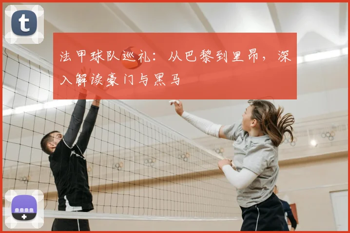法甲球队巡礼：从巴黎到里昂，深入解读豪门与黑马