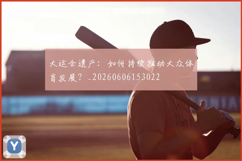 大运会遗产：如何持续推动大众体育发展？_20260606153022