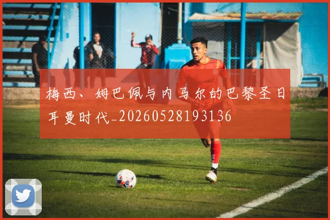 梅西、姆巴佩与内马尔的巴黎圣日耳曼时代_20260528193136