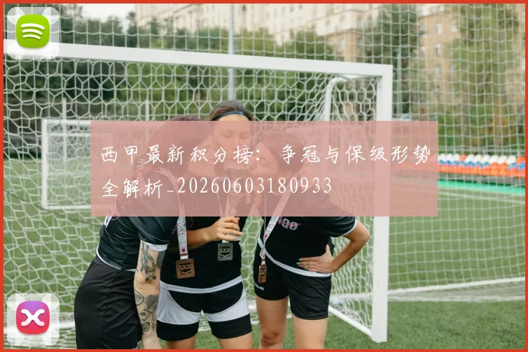 西甲最新积分榜:争冠与保级形势全解析_20260603180933