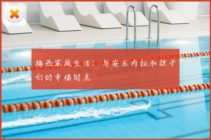 梅西家庭生活：与安东内拉和孩子们的幸福时光