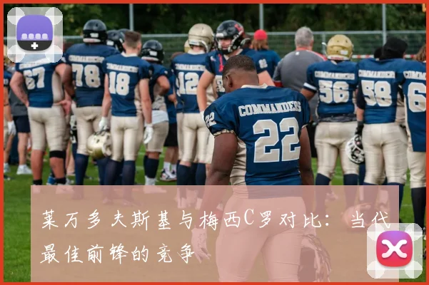 莱万多夫斯基与梅西C罗对比：当代最佳前锋的竞争