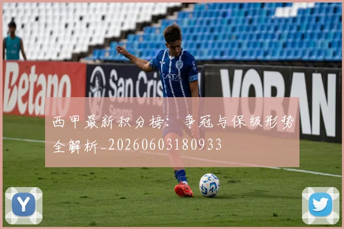 西甲最新积分榜：争冠与保级形势全解析_20260603180933