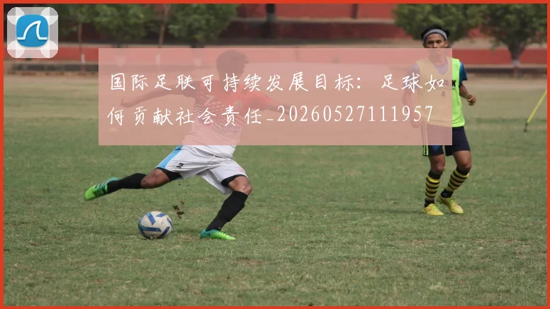 国际足联可持续发展目标：足球如何贡献社会责任_20260527111957
