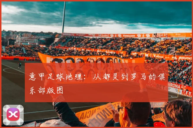 意甲足球地理:从都灵到罗马的俱乐部版图