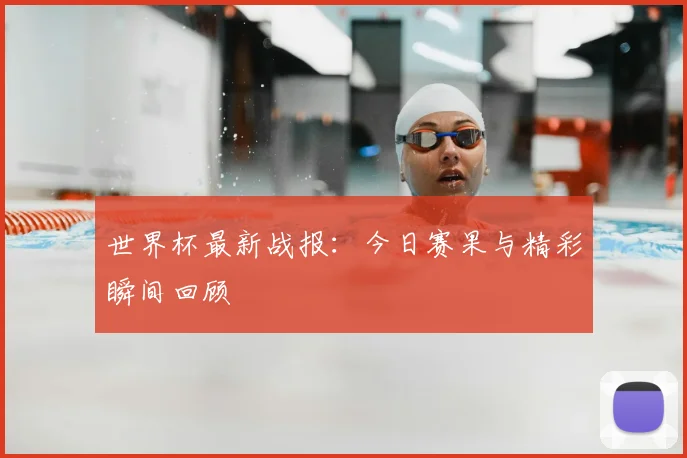 世界杯最新战报：今日赛果与精彩瞬间回顾