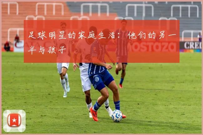 足球明星的家庭生活:他们的另一半与孩子