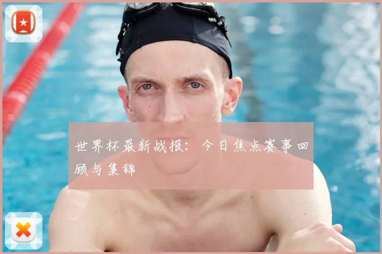 世界杯最新战报：今日焦点赛事回顾与集锦