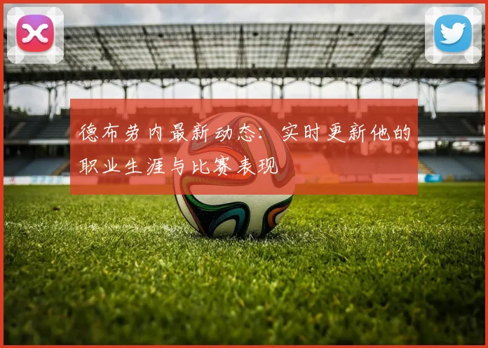 德布劳内最新动态：实时更新他的职业生涯与比赛表现
