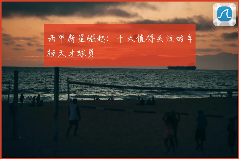 西甲新星崛起：十大值得关注的年轻天才球员