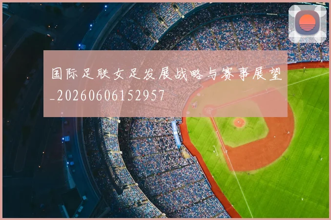 国际足联女足发展战略与赛事展望_20260606152957