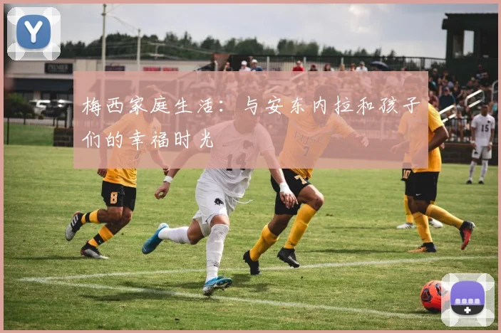 梅西家庭生活：与安东内拉和孩子们的幸福时光