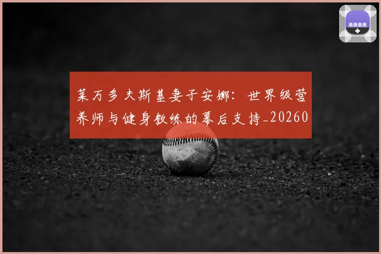 莱万多夫斯基妻子安娜：世界级营养师与健身教练的幕后支持_20260605171406