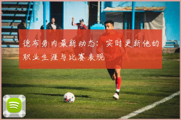 德布劳内最新动态：实时更新他的职业生涯与比赛表现