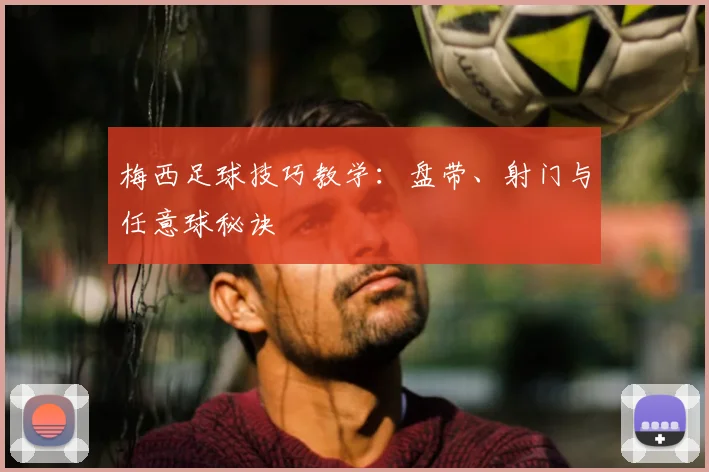 梅西足球技巧教学：盘带、射门与任意球秘诀