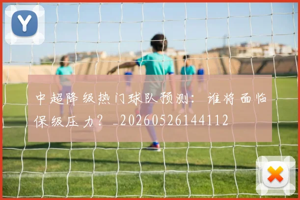 中超降级热门球队预测：谁将面临保级压力？_20260526144112